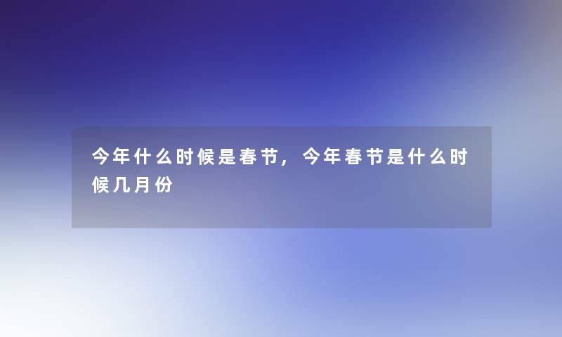 今年什么时候是春节,今年春节是什么时候几月份