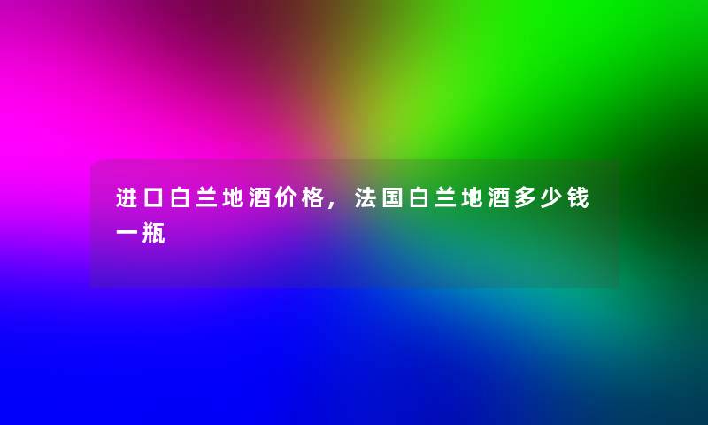 进口白兰地酒价格,法国白兰地酒多少钱一瓶