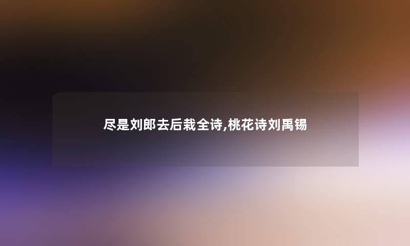 尽是刘郎去后栽全诗,桃花诗刘禹锡