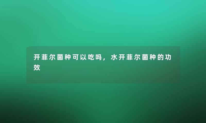 开菲尔菌种可以吃吗,水开菲尔菌种的功效