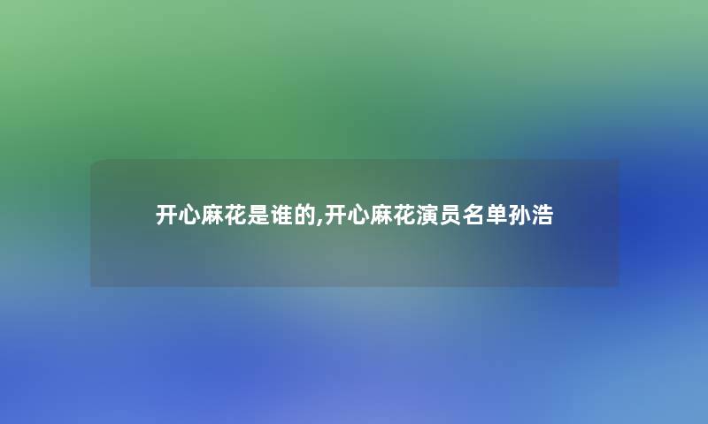 开心麻花是谁的,开心麻花演员名单孙浩