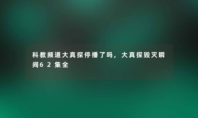 科教频道大真探停播了吗,大真探毁灭瞬间62集全