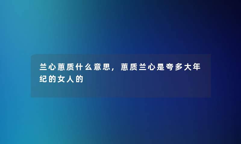 兰心蕙质什么意思,蕙质兰心是夸多大年纪的女人的