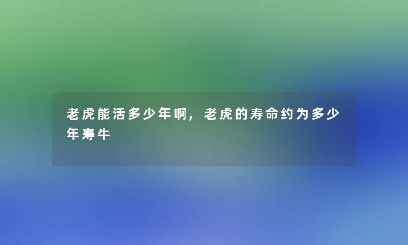 老虎能活多少年啊,老虎的寿命约为多少年寿牛