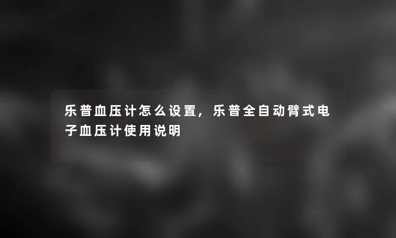 乐普血压计怎么设置,乐普全自动臂式电子血压计使用说明