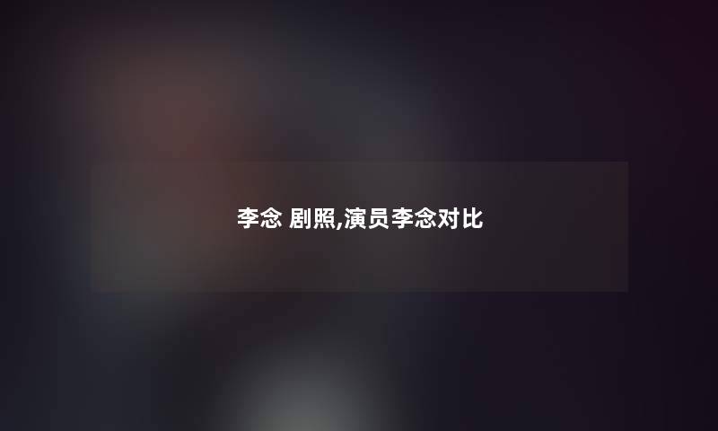 李念 剧照,演员李念对比