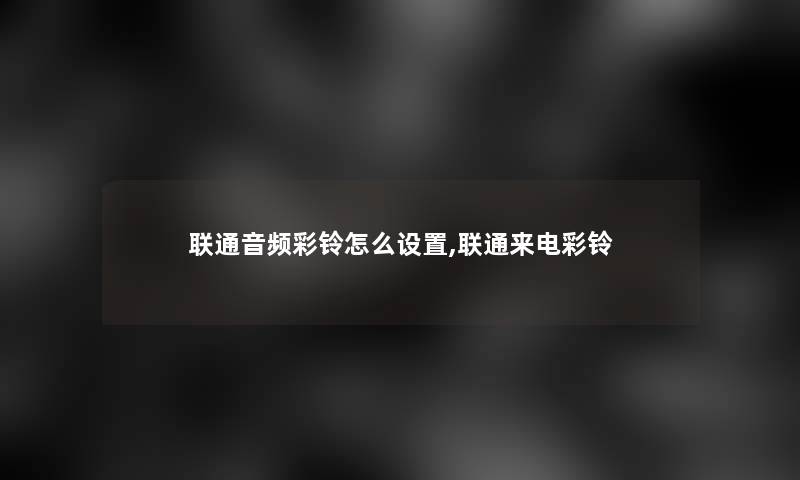 联通音频彩铃怎么设置,联通来电彩铃