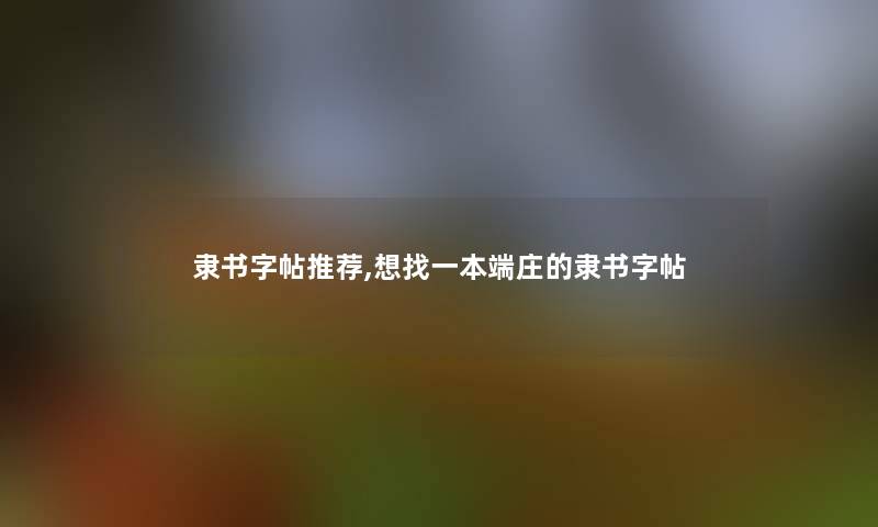 隶书字帖推荐,想找一本端庄的隶书字帖