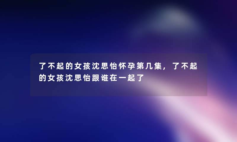 了不起的女孩沈思怡怀孕第几集,了不起的女孩沈思怡跟谁在一起了