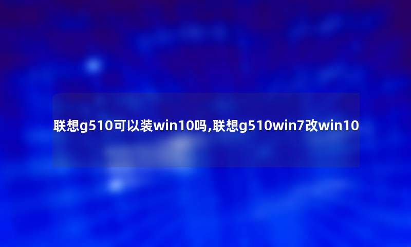 联想g510可以装win10吗,联想g510win7改win10