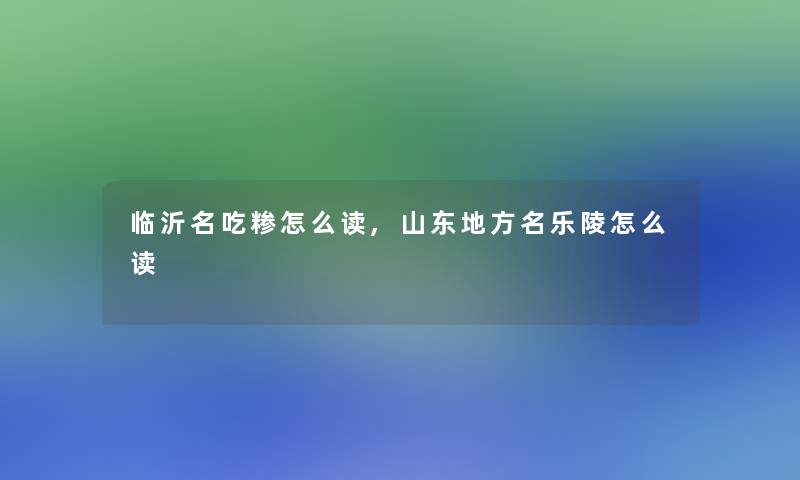 临沂名吃糁怎么读,山东地方名乐陵怎么读