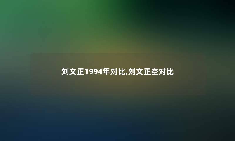 刘文正1994年对比,刘文正空对比