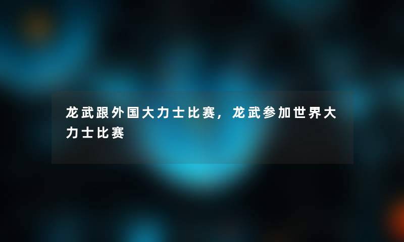 龙武跟外国大力士比赛,龙武参加世界大力士比赛