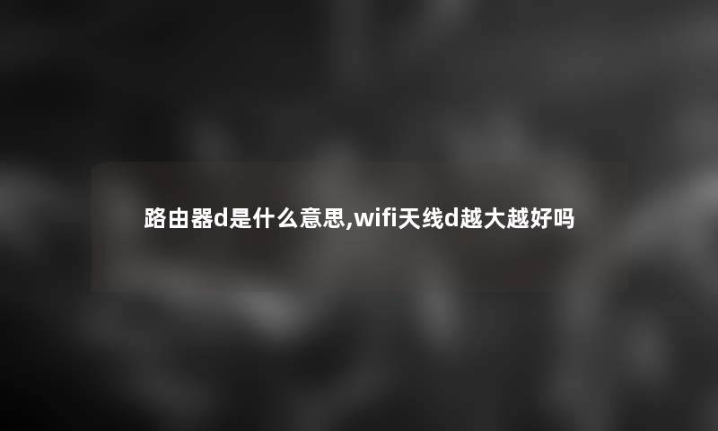 路由器d是什么意思,wifi天线d越大越好吗