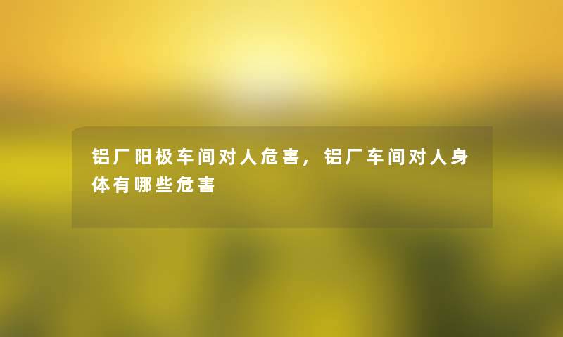 铝厂阳极车间对人危害,铝厂车间对人身体有哪些危害