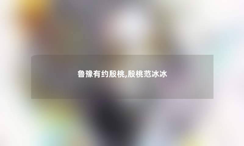 鲁豫有约殷桃,殷桃范冰冰