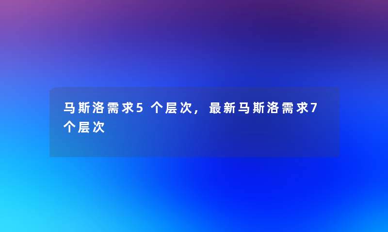 马斯洛需求5个层次,新马斯洛需求7个层次