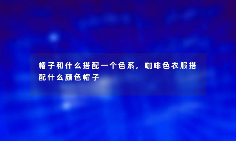 帽子和什么搭配一个色系,咖啡色衣服搭配什么颜色帽子