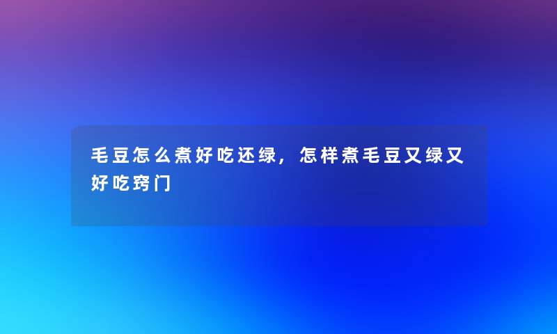 毛豆怎么煮好吃还绿,怎样煮毛豆又绿又好吃窍门