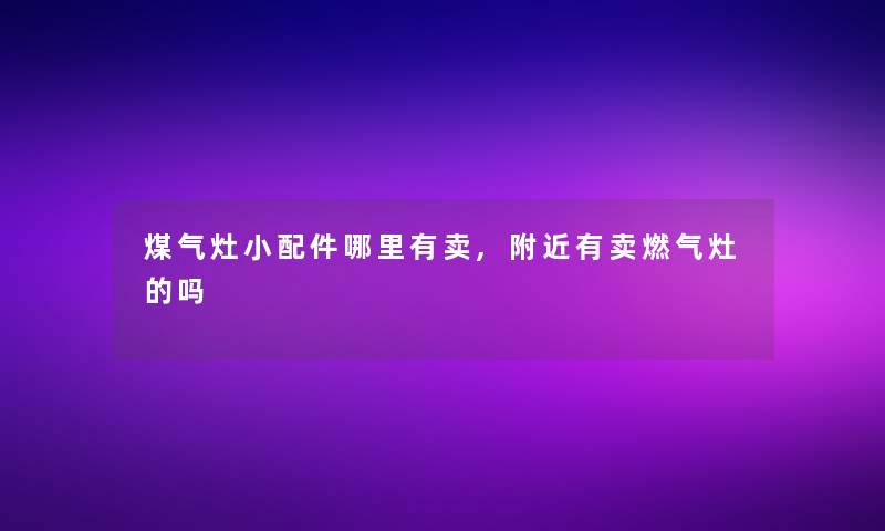 煤气灶小配件哪里有卖,附近有卖燃气灶的吗