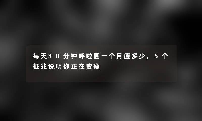 每天30分钟呼啦圈一个月瘦多少,5个征兆说明你正在变瘦