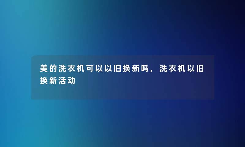 美的洗衣机可以以旧换新吗,洗衣机以旧换新活动