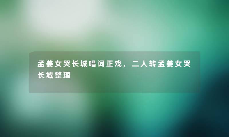 孟姜女哭长城唱词正戏,二人转孟姜女哭长城整理