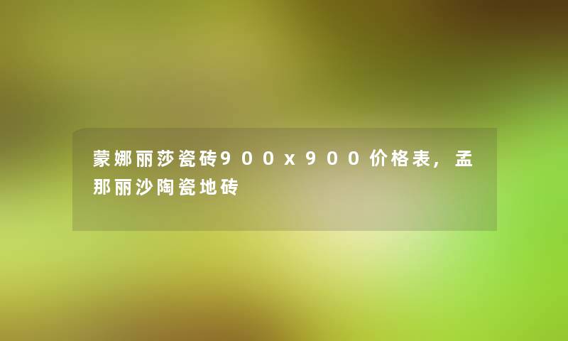 蒙娜丽莎瓷砖900x900价格表,孟那丽沙陶瓷地砖