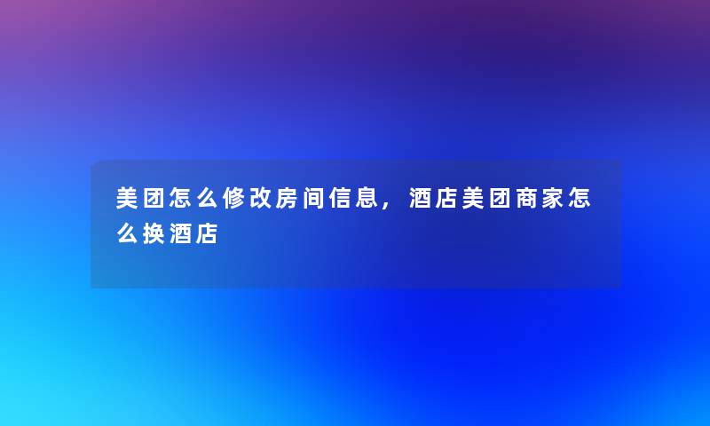 美团怎么修改房间信息,酒店美团商家怎么换酒店