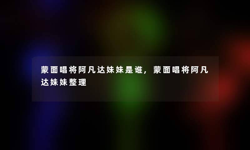 蒙面唱将阿凡达妹妹是谁,蒙面唱将阿凡达妹妹整理