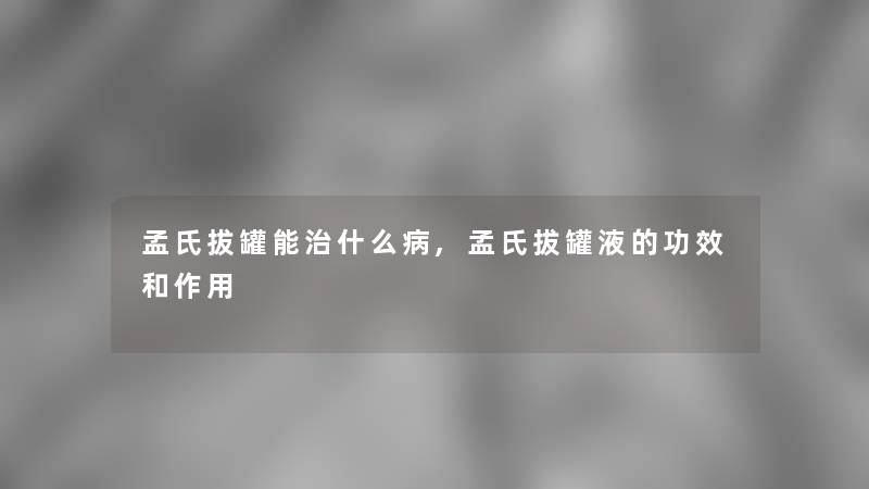 孟氏拔罐能治什么病,孟氏拔罐液的功效和作用