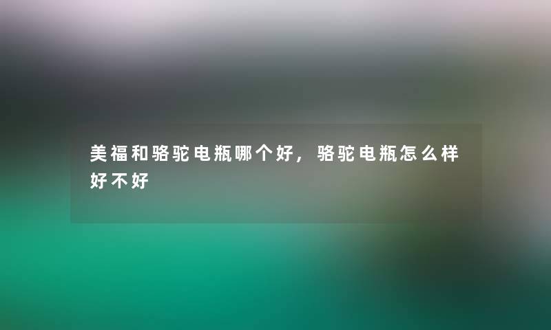 美福和骆驼电瓶哪个好,骆驼电瓶怎么样好不好