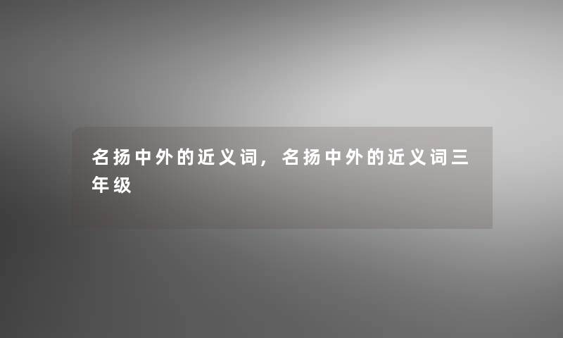 名扬中外的近义词,名扬中外的近义词三年级