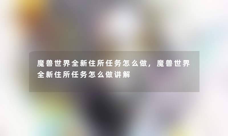 魔兽世界全新住所任务怎么做,魔兽世界全新住所任务怎么做讲解