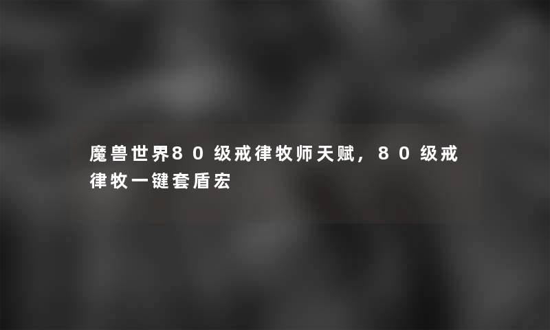 魔兽世界80级戒律牧师天赋,80级戒律牧一键套盾宏