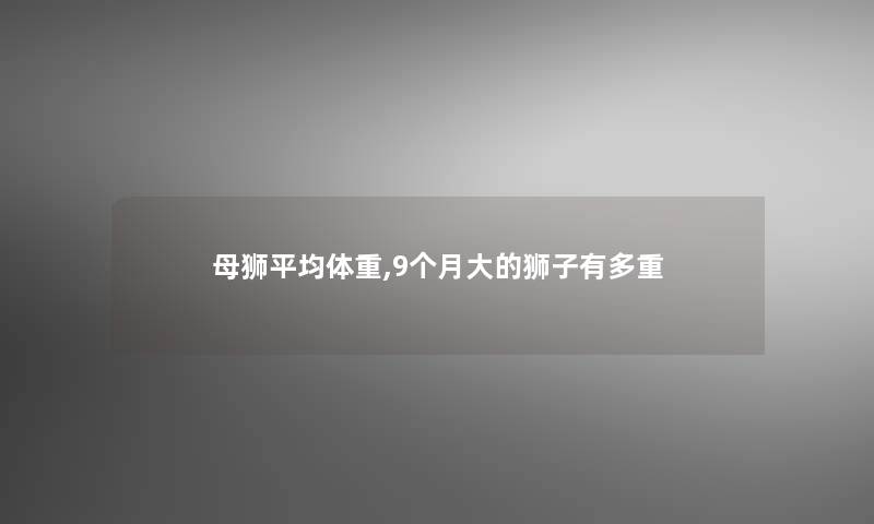 母狮平均体重,9个月大的狮子有多重