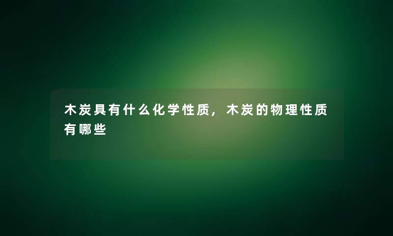 木炭具有什么化学性质,木炭的物理性质有哪些