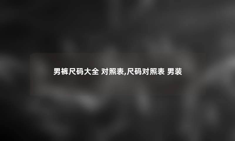 男裤尺码大全 对照表,尺码对照表 男装