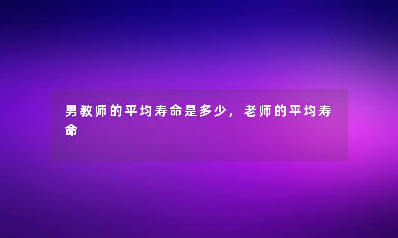 男教师的平均寿命是多少,老师的平均寿命