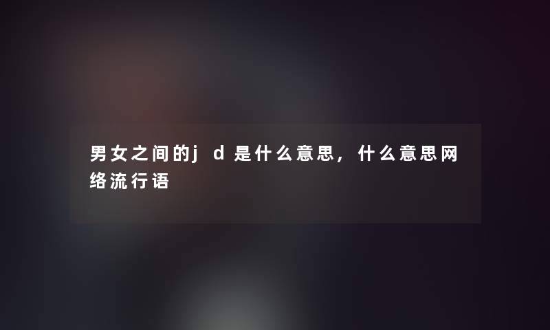 男女之间的jd是什么意思,什么意思网络流行语