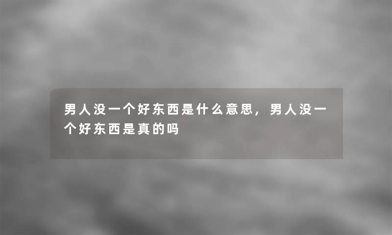 男人没一个好东西是什么意思,男人没一个好东西是真的吗