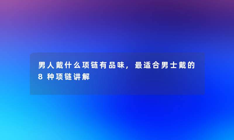 男人戴什么项链有品味,适合男士戴的8种项链讲解