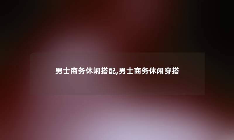 男士商务休闲搭配,男士商务休闲穿搭