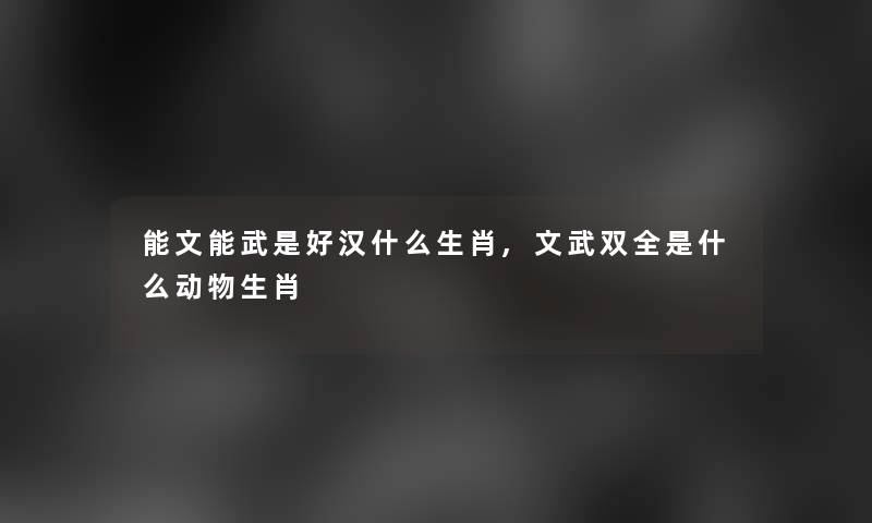 能文能武是好汉什么生肖,文武双全是什么动物生肖