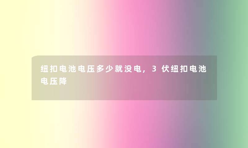 纽扣电池电压多少就没电,3伏纽扣电池电压降