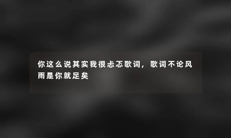 你这么说其实我很忐忑歌词,歌词不论风雨是你就足矣