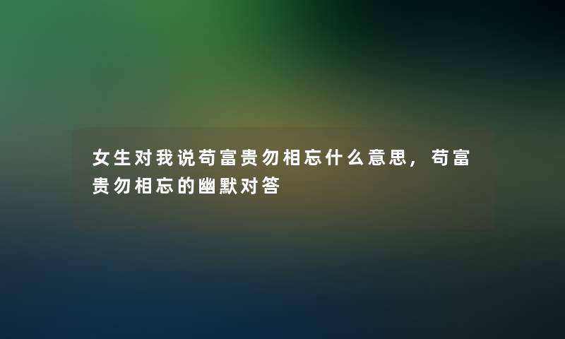 女生对我说苟富贵勿相忘什么意思,苟富贵勿相忘的幽默对答