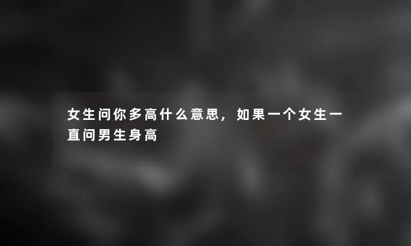 女生问你多高什么意思,如果一个女生一直问男生身高