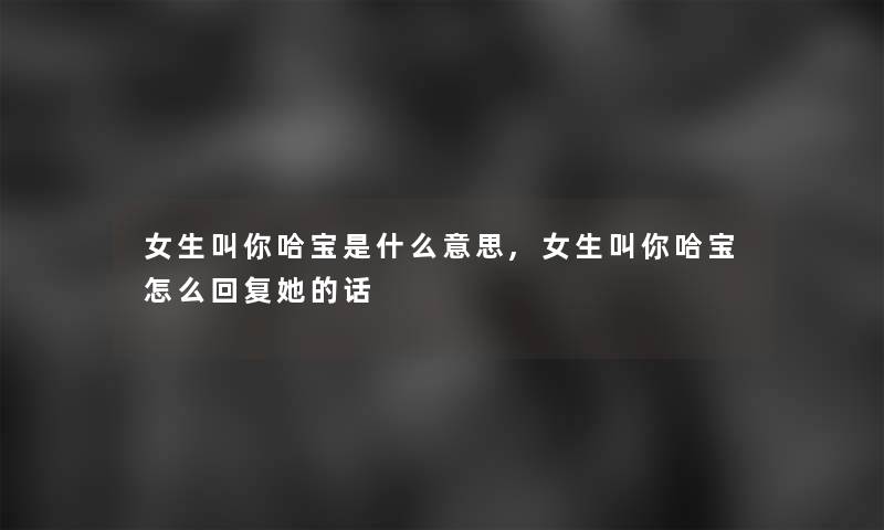 女生叫你哈宝是什么意思,女生叫你哈宝怎么回复她的话