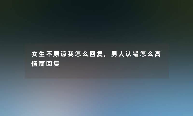 女生不原谅我怎么回复,男人认错怎么高情商回复